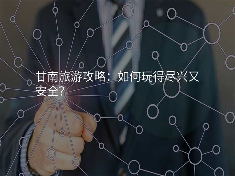 甘南旅游攻略:如何玩得尽兴又安全?