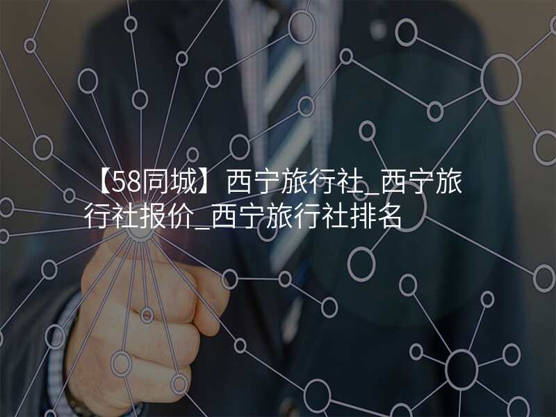 【58同城】西宁旅行社_西宁旅行社报价_西宁旅行社排名