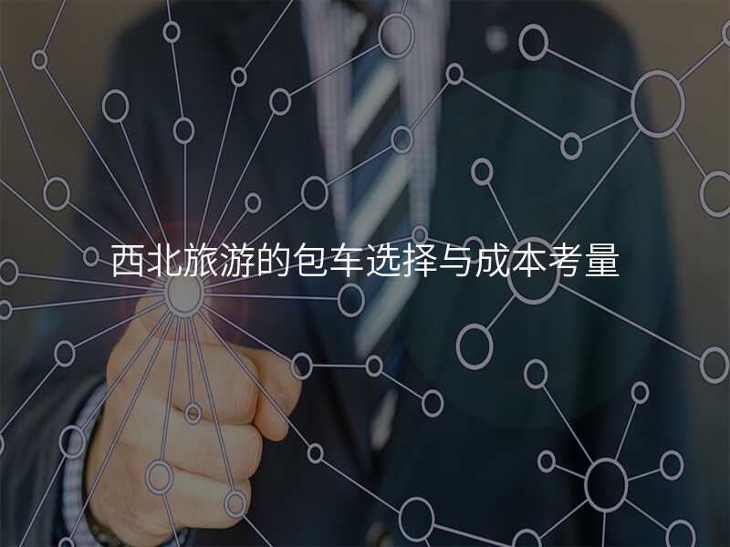 西北旅游的包车选择与成本考量