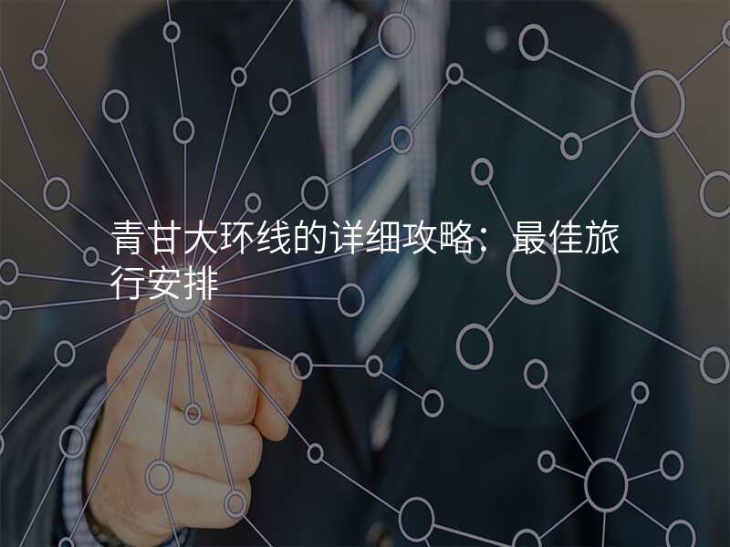 青甘大环线的详细攻略:最佳旅行安排
