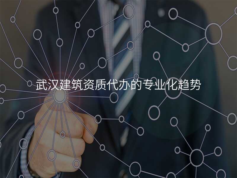 武汉建筑资质代办的专业化趋势