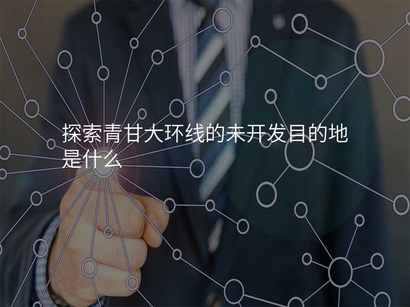探索青甘大环线的未开发目的地是什么