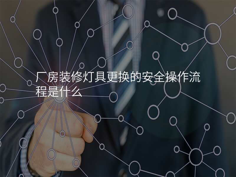厂房装修灯具更换的安全操作流程是什么