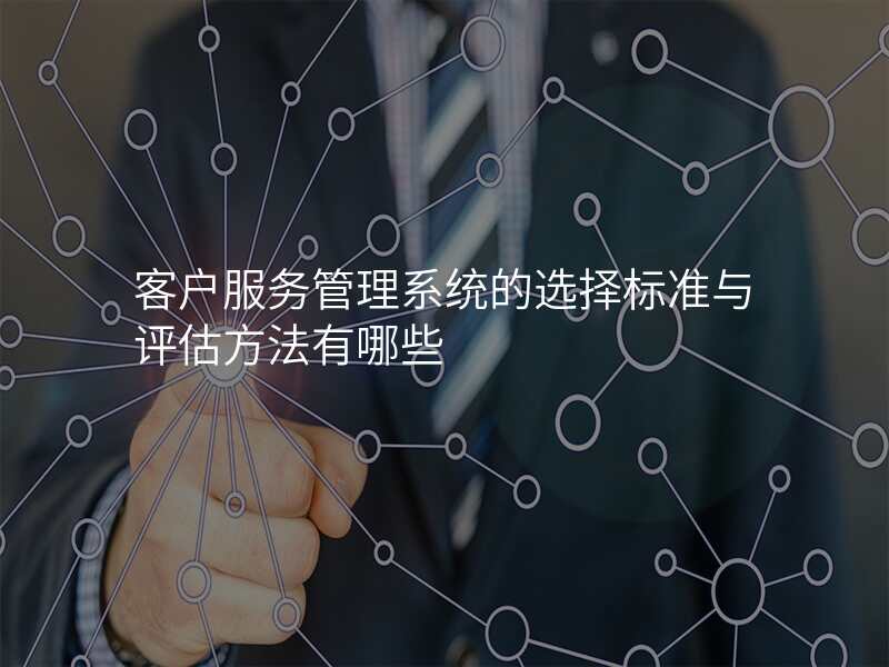 客户服务管理系统的选择标准与评估方法有哪些