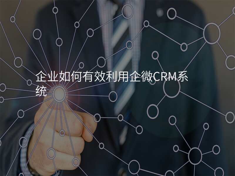 企业如何有效利用企微CRM系统