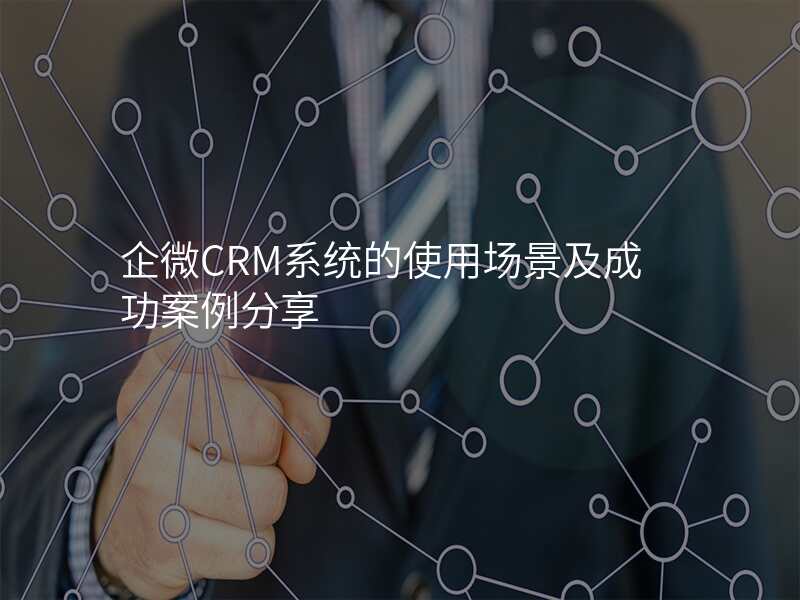 企微CRM系统的使用场景及成功案例分享