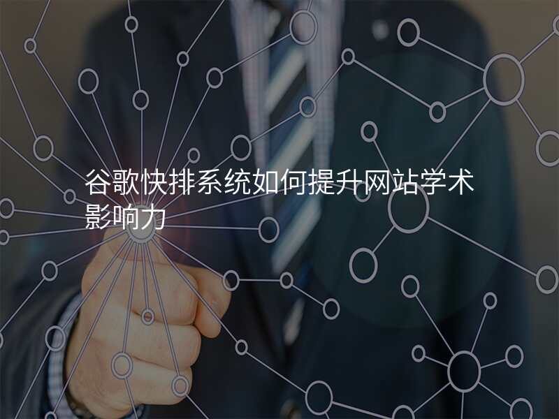 谷歌快排系统如何提升网站学术影响力