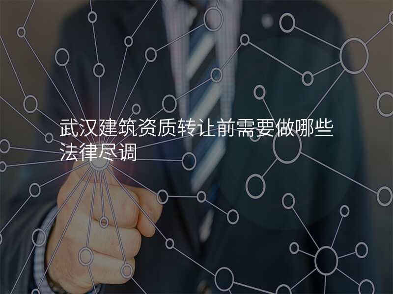 武汉建筑资质转让前需要做哪些法律尽调