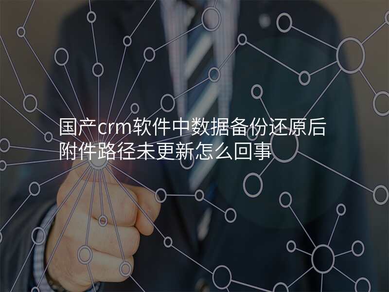 国产crm软件中数据备份还原后附件路径未更新怎么回事