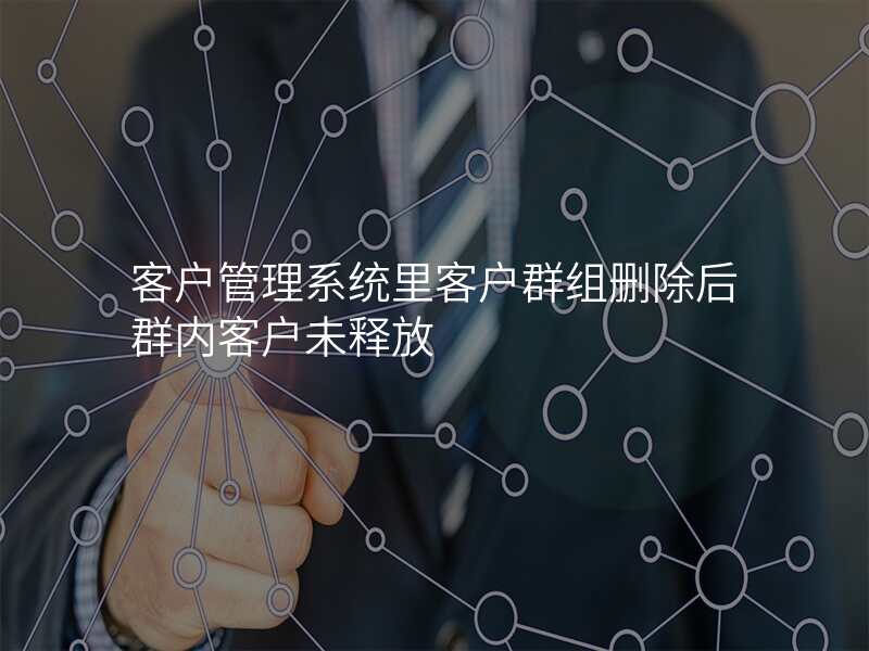 客户管理系统里客户群组删除后群内客户未释放