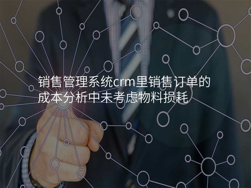 销售管理系统crm里销售订单的成本分析中未考虑物料损耗