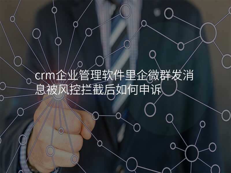 crm企业管理软件里企微群发消息被风控拦截后如何申诉
