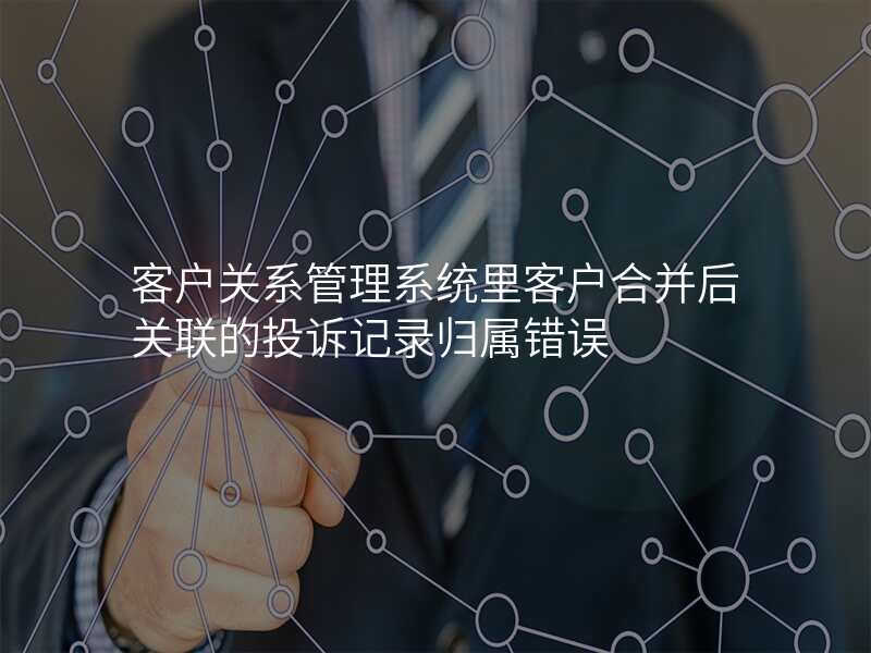 客户关系管理系统里客户合并后关联的投诉记录归属错误