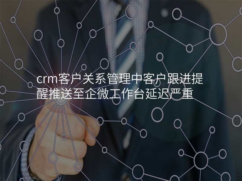 crm客户关系管理中客户跟进提醒推送至企微工作台延迟严重