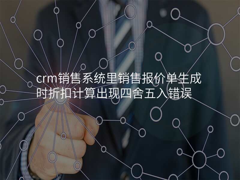 crm销售系统里销售报价单生成时折扣计算出现四舍五入错误