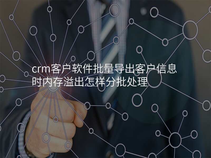 crm客户软件批量导出客户信息时内存溢出怎样分批处理