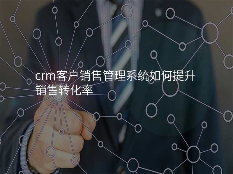 crm客户销售管理系统如何提升销售转化率