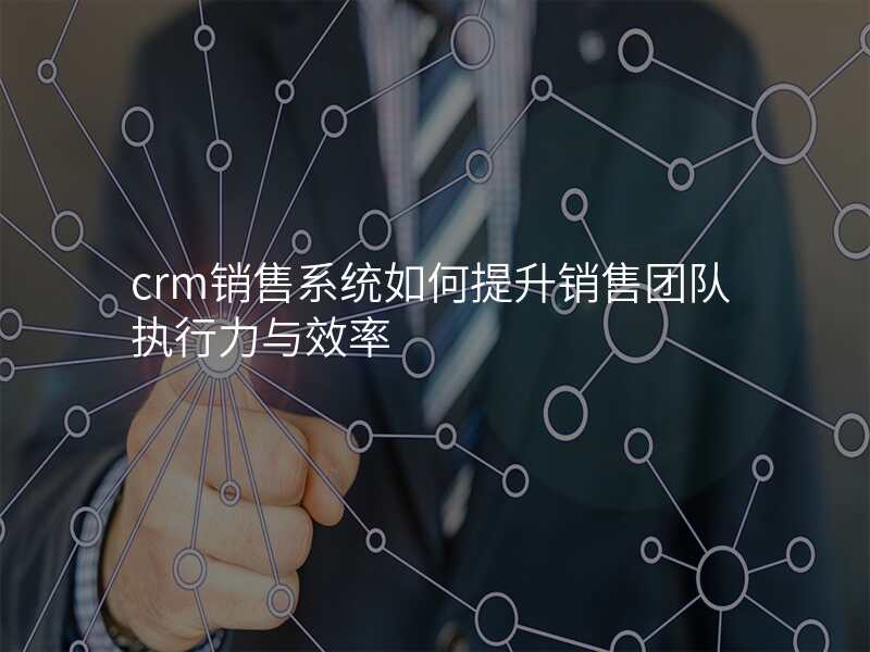 crm销售系统如何提升销售团队执行力与效率