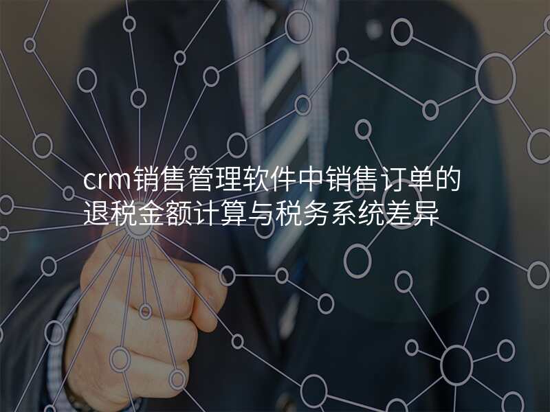 crm销售管理软件中销售订单的退税金额计算与税务系统差异