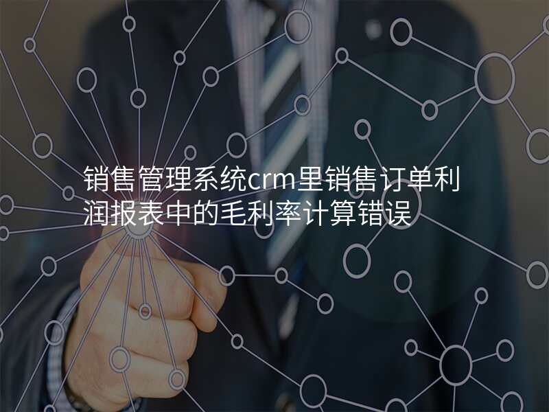 销售管理系统crm里销售订单利润报表中的毛利率计算错误