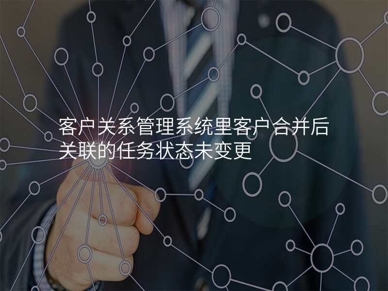 客户关系管理系统里客户合并后关联的任务状态未变更
