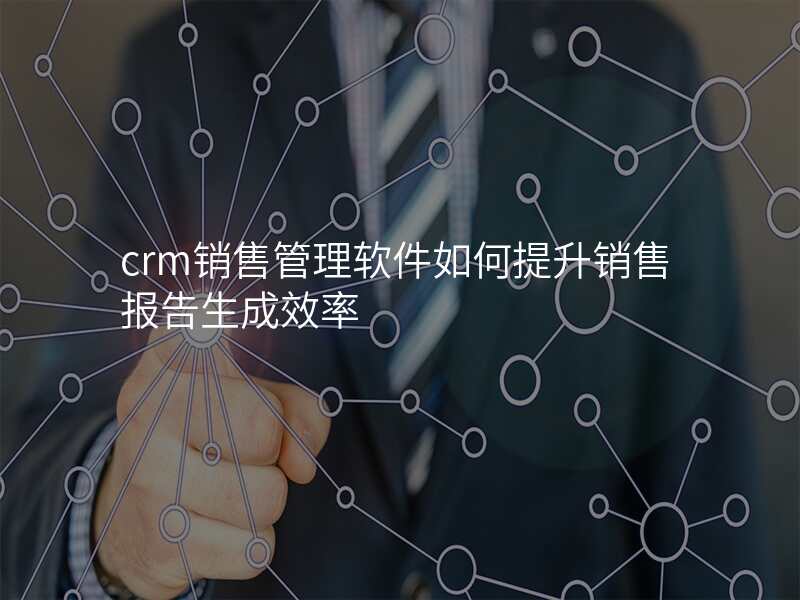 crm销售管理软件如何提升销售报告生成效率