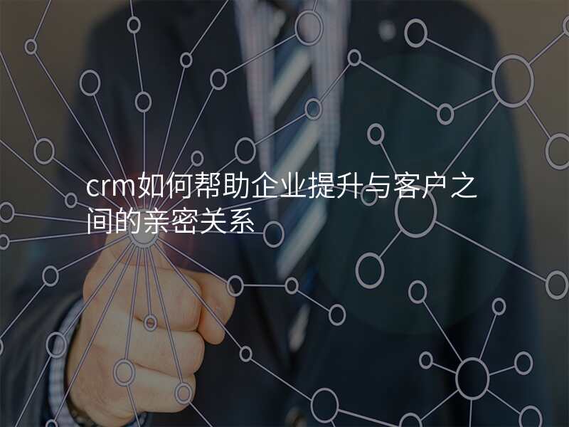 crm如何帮助企业提升与客户之间的亲密关系