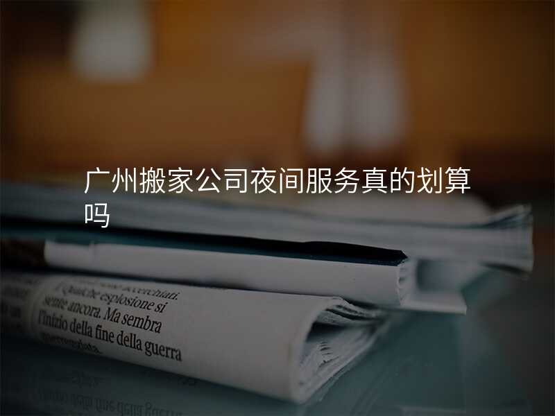 廣州搬家公司夜間服務真的劃算嗎
