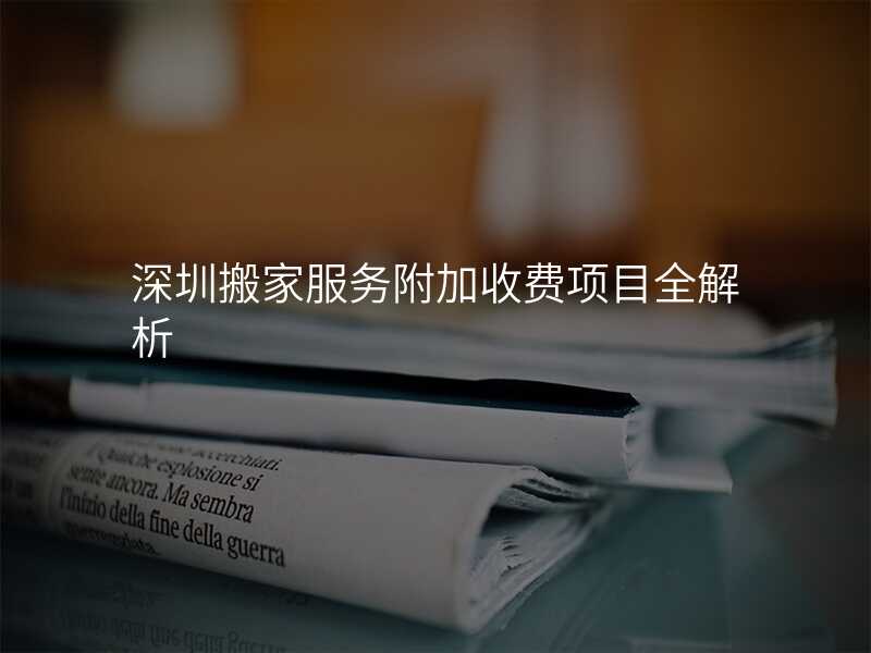 深圳搬家服務(wù)附加收費(fèi)項(xiàng)目全解析