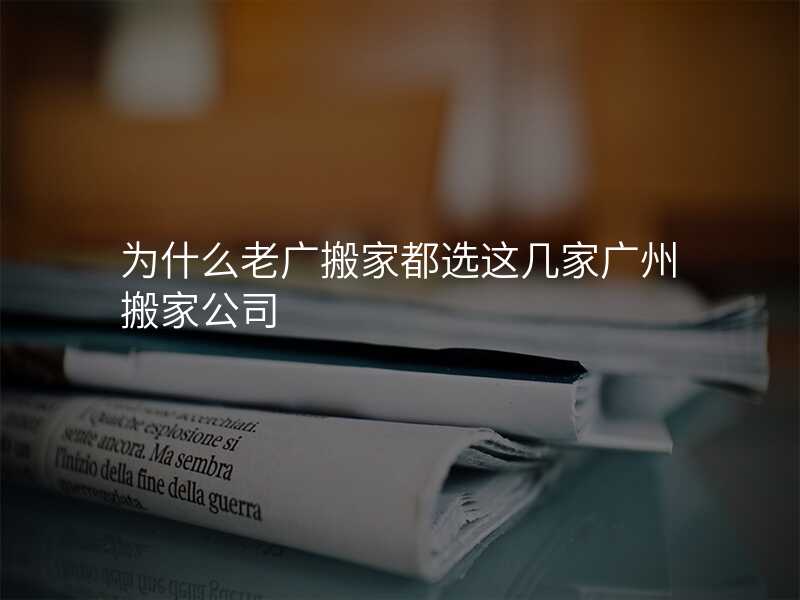 為什么老廣搬家都選這幾家廣州搬家公司