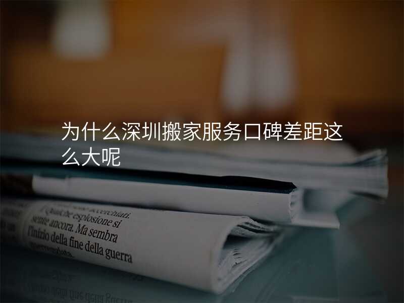 為什么深圳搬家服務口碑差距這么大呢