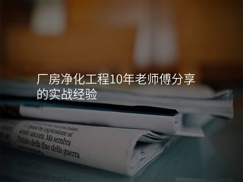 厂房净化工程10年老师傅分享的实战经验