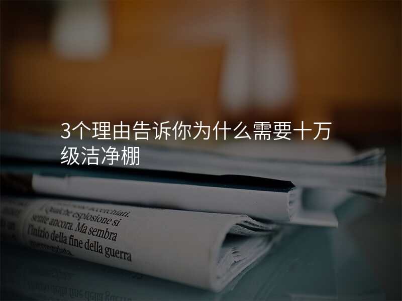 3个理由告诉你为什么需要十万级洁净棚