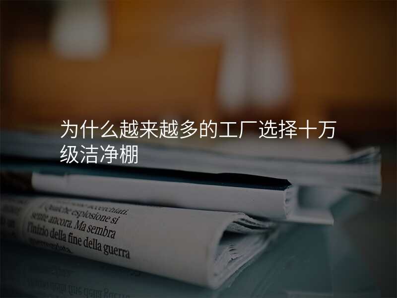为什么越来越多的工厂选择十万级洁净棚