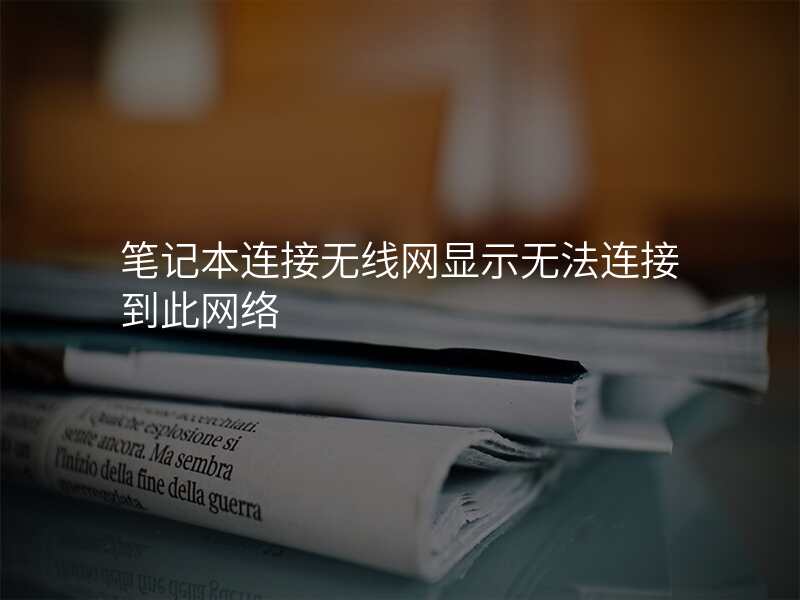 笔记本连接无线网显示无法连接到此网络