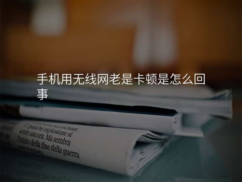 手机用无线网老是卡顿是怎么回事