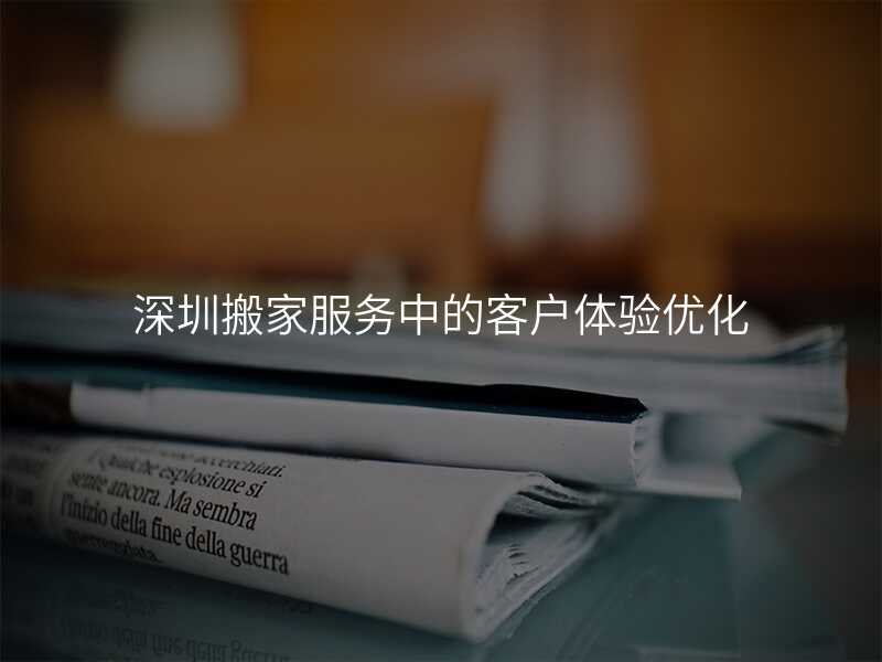 深圳搬家服務(wù)中的客戶(hù)體驗(yàn)優(yōu)化