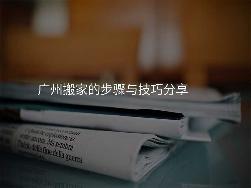 廣州搬家的步驟與技巧分享