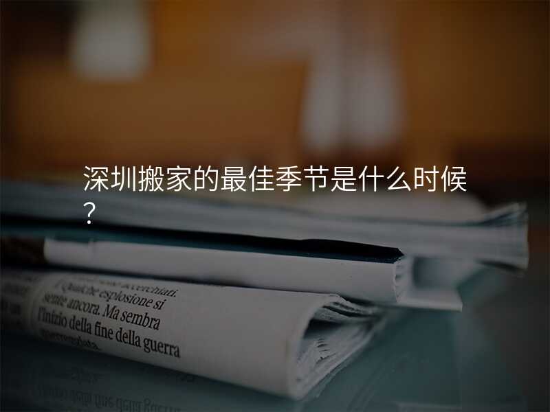 深圳搬家的最佳季節是什么時候?