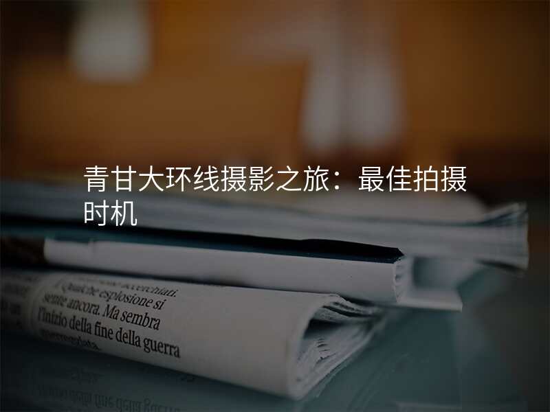 青甘大环线摄影之旅:最佳拍摄时机