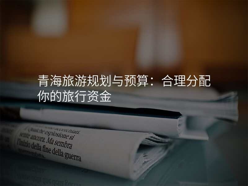 青海旅游规划与预算:合理分配你的旅行资金
