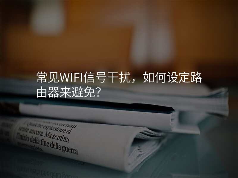 常见WIFI信号干扰,如何设定路由器来避免?