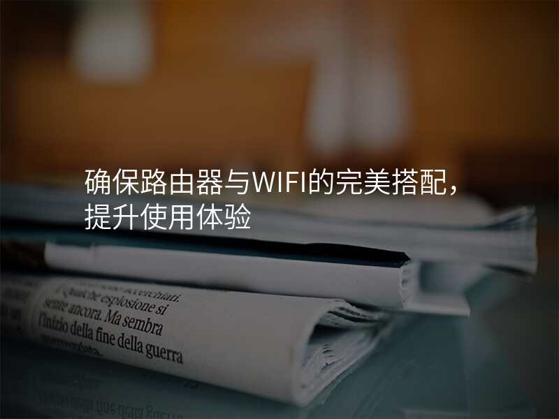 确保路由器与WIFI的完美搭配,提升使用体验