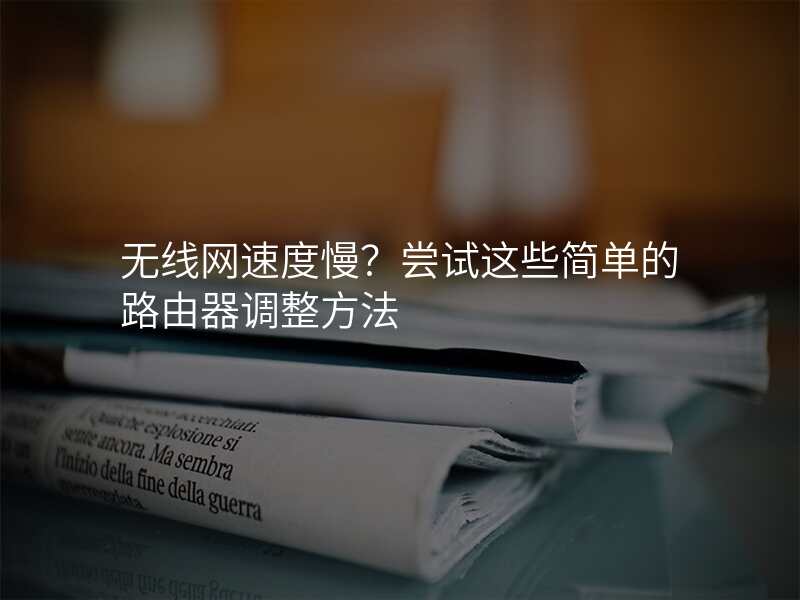 无线网速度慢?尝试这些简单的路由器调整方法