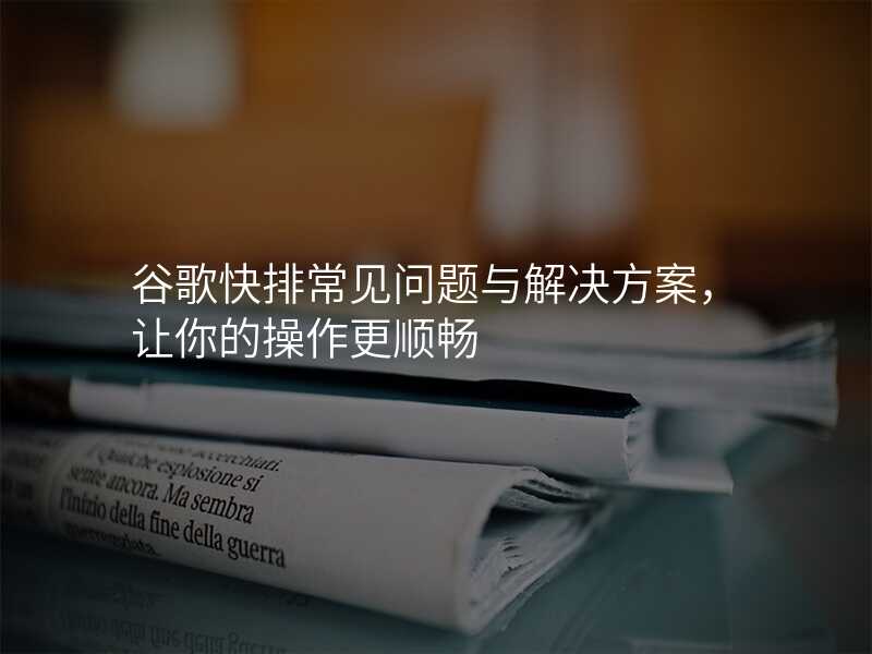 谷歌快排常见问题与解决方案,让你的操作更顺畅