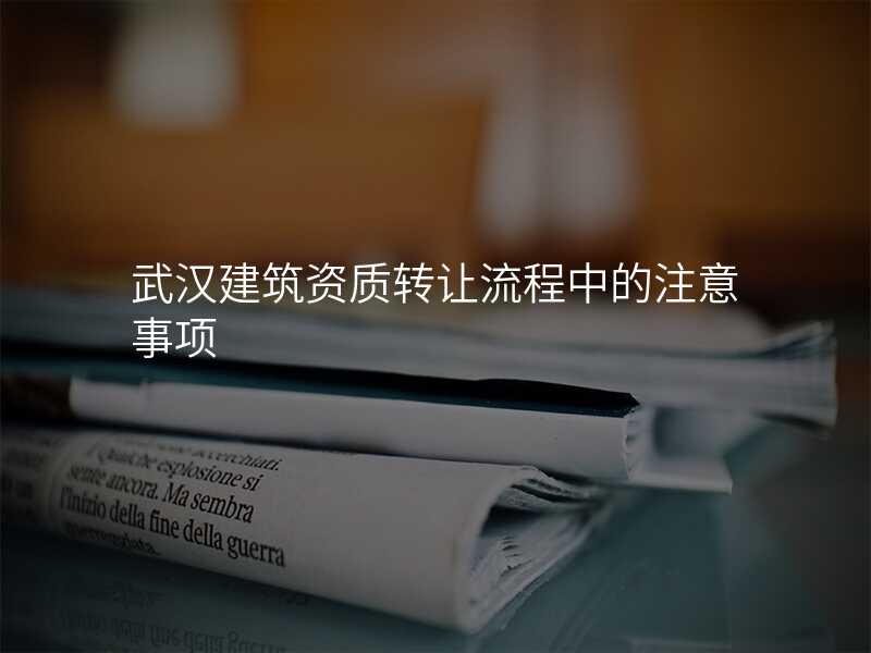 武汉建筑资质转让流程中的注意事项