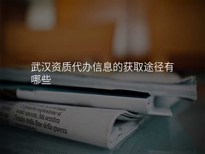 武汉资质代办信息的获取途径有哪些