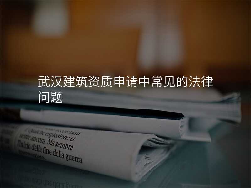 武汉建筑资质申请中常见的法律问题
