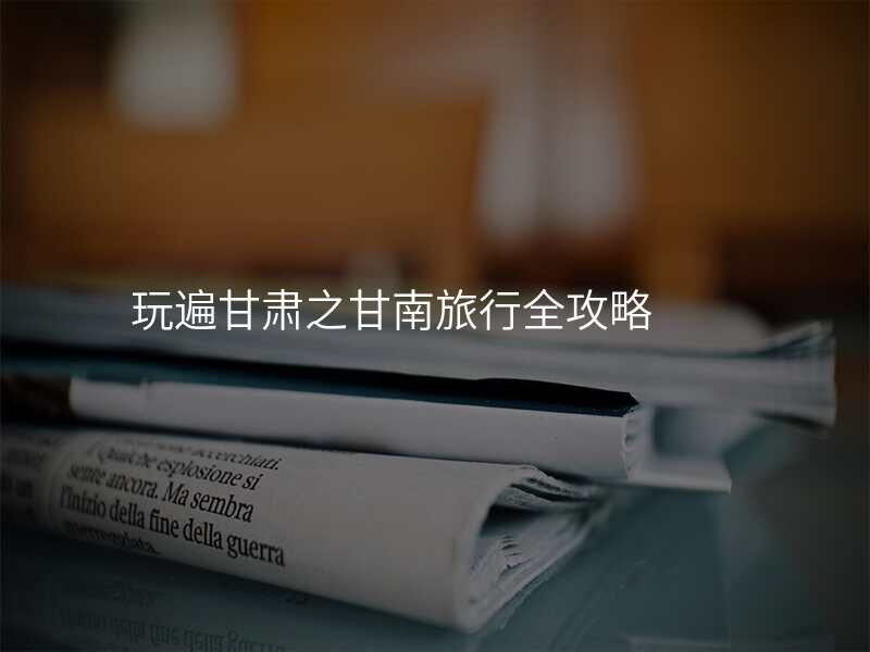 玩遍甘肃之甘南旅行全攻略