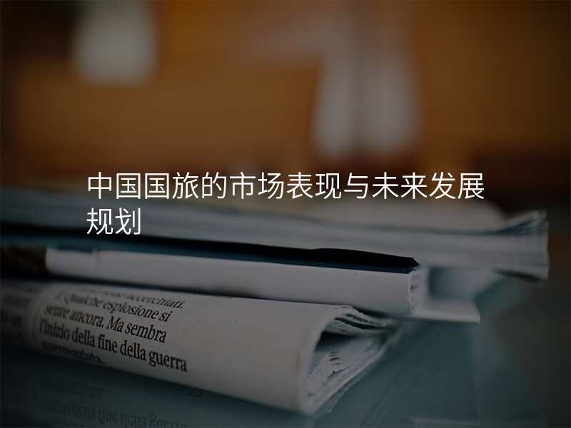 中国国旅的市场表现与未来发展规划